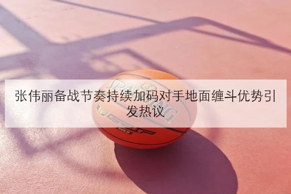 张伟丽备战节奏持续加码对手地面缠斗优势引发热议